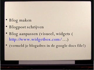 Blog maken Blogpost schrijven Blog aanpassen (visueel, widgets ( http://www.widgetbox.com/  …) (vermeld je blogadres in de google docs file!) 