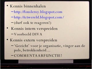 Kennis binnenhalen http://fonsleroy.blogspot.com   http://ictwereld.blogspot.com/   (durf ook te reageren!) Kennis intern verspreiden Voorbeeld DIVA Kennis extern verspreiden ‘ Gezicht’ voor je organisatie, vinger aan de pols, betrokkenheid… COMMENTAARFUNCTIE! 