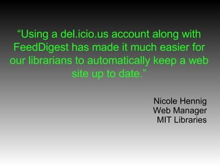“ Using a del.icio.us account along with FeedDigest has made it much easier for our librarians to automatically keep a web site up to date.” Nicole Hennig Web Manager MIT Libraries 