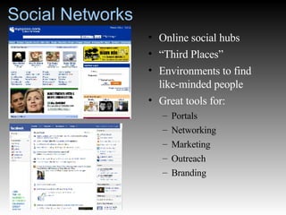 Social Networks Online social hubs “ Third Places” Environments to find like-minded people Great tools for: Portals Networking Marketing Outreach Branding 