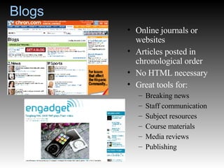 Blogs Online journals or websites Articles posted in chronological order No HTML necessary Great tools for: Breaking news Staff communication Subject resources Course materials Media reviews Publishing 