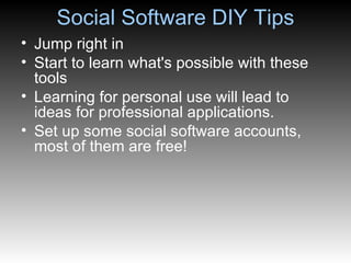 Social Software DIY Tips Jump right in Start to learn what's possible with these tools Learning for personal use will lead to ideas for professional applications. Set up some social software accounts, most of them are free! 