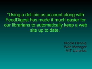 “ Using a del.icio.us account along with FeedDigest has made it much easier for our librarians to automatically keep a web site up to date.” Nicole Hennig Web Manager MIT Libraries 