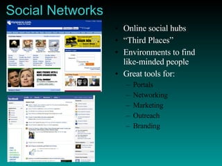 Social Networks Online social hubs “ Third Places” Environments to find like-minded people Great tools for: Portals Networking Marketing Outreach Branding 