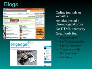 Blogs Online journals or websites Articles posted in chronological order No HTML necessary Great tools for: Breaking news Staff communication Subject resources Course materials Media reviews Publishing 