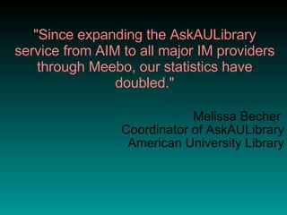 "Since expanding the AskAULibrary service from AIM to all major IM providers through Meebo, our statistics have doubled." Melissa Becher  Coordinator of AskAULibrary American University Library 