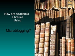 How are Academic Libraries  Using    Microblogging? 