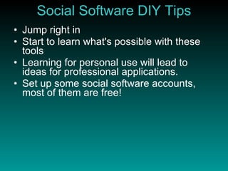 Social Software DIY Tips Jump right in Start to learn what's possible with these tools Learning for personal use will lead to ideas for professional applications. Set up some social software accounts, most of them are free! 
