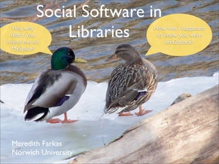 Social Software in
               Libraries
   Hey, why                How was I supposed
  didn’t you                to know you were
friend me on                   luvz2quack?
  MySpace?




 Meredith Farkas
 Norwich University