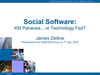 Chief Technology Solutions www.chieftech.com.au




             Social Software:
         KM Panacea... or Technology Fad?

                       James Dellow
            Presented to the NSW KM Forum on 7th July, 2005




                                                                               1
© 2005