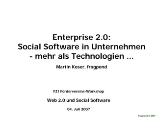 Enterprise 2.0:
Social Software in Unternehmen
  - mehr als Technologien ...
         Martin Koser, frogpond




        FZI Fördervereins-Workshop

      Web 2.0 und Social Software
               04. Juli 2007
                                     frogpond © 2007
