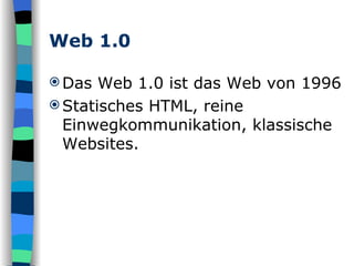 Web 1.0 Das Web 1.0 ist das Web von 1996  Statisches HTML, reine Einwegkommunikation, klassische Websites.  