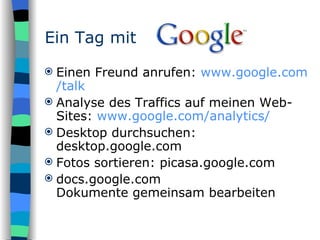 Einen Freund anrufen:  www.google.com / talk Analyse des Traffics auf meinen Web-Sites:  www.google.com/analytics/ Desktop durchsuchen: desktop.google.com Fotos sortieren: picasa.google.com docs.google.com Dokumente gemeinsam bearbeiten Ein Tag mit 