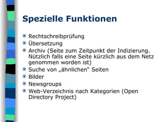 Spezielle Funktionen Rechtschreibprüfung Übersetzung Archiv (Seite zum Zeitpunkt der Indizierung. Nützlich falls eine Seite kürzlich aus dem Netz genommen worden ist) Suche von „ähnlichen“ Seiten Bilder Newsgroups Web-Verzeichnis nach Kategorien (Open Directory Project) 