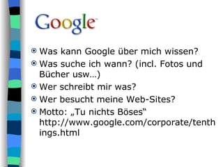 Was kann Google über mich wissen? Was suche ich wann? (incl. Fotos und Bücher usw…) Wer schreibt mir was? Wer besucht meine Web-Sites? Motto: „Tu nichts Böses“ http://www.google.com/corporate/tenthings.html 