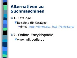 Alternativen zu Suchmaschinen 1. Kataloge Beispiele für Kataloge: dmoz:  http://dmoz.de/,   http://dmoz.org/ 2. Online-Enzyklopädie www.wikipedia.de 