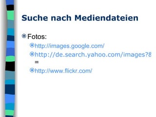 Suche nach Mediendateien Fotos: http://images.google.com/ http://de.search.yahoo.com/images?&p = http://www.flickr.com/ 