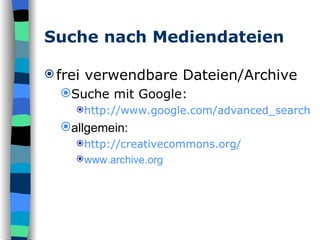 Suche nach Mediendateien frei verwendbare Dateien/Archive Suche mit Google: http://www.google.com/advanced_search allgemein: http:// creativecommons.org / www.archive.org 