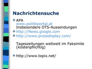 Nachrichtensuche APA www.politikportal.at Insbesondere OTS-Aussendungen http:// News.google.com http://www.pressdisplay.com/ Tageszeitungen weltweit im Faksimile (kostenpflichtig) http://www.topix.net/ 