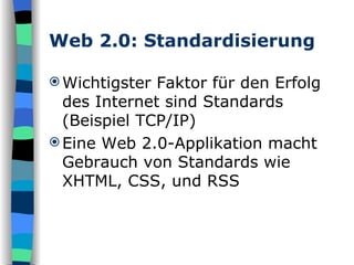 Web 2.0: Standardisierung Wichtigster Faktor für den Erfolg des Internet sind Standards (Beispiel TCP/IP) Eine Web 2.0-Applikation macht Gebrauch von Standards wie XHTML, CSS, und RSS 