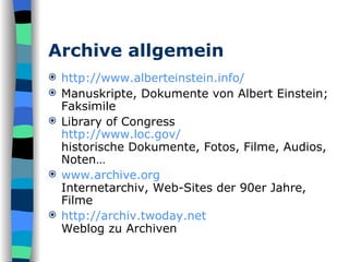 Archive allgemein http://www.alberteinstein.info/ Manuskripte, Dokumente von Albert Einstein; Faksimile Library of Congress http:// www.loc.gov / historische Dokumente, Fotos, Filme, Audios, Noten… www.archive.org Internetarchiv, Web-Sites der 90er Jahre, Filme http://archiv.twoday.net Weblog zu Archiven 
