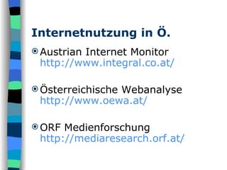 Internetnutzung in Ö. Austrian Internet Monitor http://www.integral.co.at/ Österreichische Webanalyse http://www.oewa.at/ ORF Medienforschung http://mediaresearch.orf.at/ 