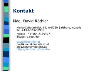 Kontakt Mag. David Röthler Maria-Cebotari-Str. 69, A-5020 Salzburg, Austria Tel +43-662-650986 Mobile +43- 664 2139427   Skype: d.roethler [email_address] politik.netzkompetenz.at blog.netzkompetenz.at http://del.icio.us/davidro 
