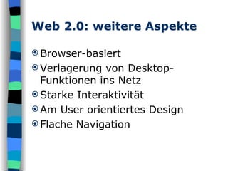 Web 2.0: weitere Aspekte Browser-basiert  Verlagerung von Desktop-Funktionen ins Netz  Starke Interaktivität Am User orientiertes Design  Flache Navigation  