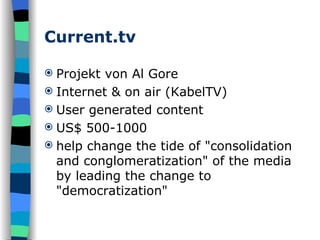 Current.tv Projekt von Al Gore Internet & on air (KabelTV) User generated content US$ 500-1000 help change the tide of "consolidation and conglomeratization" of the media by leading the change to "democratization"  