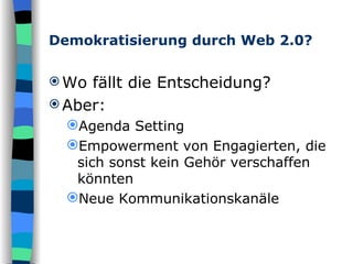Demokratisierung durch Web 2.0? Wo fällt die Entscheidung? Aber: Agenda Setting Empowerment von Engagierten, die sich sonst kein Gehör verschaffen könnten Neue Kommunikationskanäle 