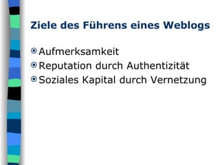Ziele des Führens eines Weblogs Aufmerksamkeit  Reputation durch Authentizität Soziales Kapital durch Vernetzung 
