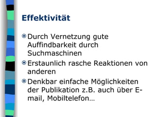 Effektivität Durch Vernetzung gute Auffindbarkeit durch Suchmaschinen Erstaunlich rasche Reaktionen von anderen Denkbar einfache Möglichkeiten der Publikation z.B. auch über E-mail, Mobiltelefon… 