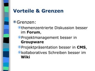 Vorteile & Grenzen Grenzen:  themenzentrierte Diskussion besser im  Forum ,  Projektmanagement besser in  Groupware Projektpräsentation besser in  CMS ,  kollaboratives Schreiben besser im  Wiki 