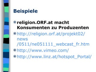 Beispiele  religion.ORF.at macht Konsumenten zu Produzenten http:// religion.orf.at /projekt02/ news /0511/ne051111_webcast_fr.htm http:// www.vimeo.com / http:// www.linz.at / hotspot_Portal / 