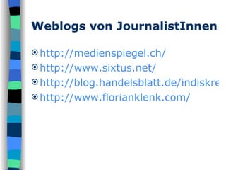 Weblogs von JournalistInnen http://medienspiegel.ch/ http://www.sixtus.net/ http://blog.handelsblatt.de/indiskretion/ http://www.florianklenk.com/ 