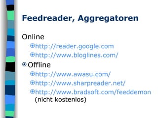 Feedreader, Aggregatoren Online http:// reader.google.com http:// www.bloglines.com / Offline http:// www.awasu.com / http:// www.sharpreader.net / http:// www.bradsoft.com / feeddemon  (nicht kostenlos) 