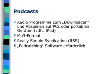 Podcasts Audio Programme zum „Downloaden“ und Abspielen auf PCs oder portablen Geräten (z.B.: iPod)  Mp3-Format  Really Simple Syndication (RSS) „ Podcatching“ Software erforderlich 