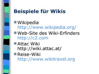 Beispiele für Wikis Wikipedia http:// www.wikipedia.org / Web-Site des Wiki-Erfinders http://c2.com Attac Wiki http://wiki.attac.at/ Reise-Wiki http:// www.wikitravel.org 