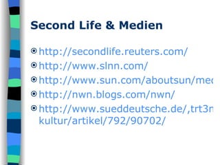 Second Life & Medien http://secondlife.reuters.com/ http://www.slnn.com/ http://www.sun.com/aboutsun/media/presskits/secondlife/ http://nwn.blogs.com/nwn/ http://www.sueddeutsche.de/,trt3m2/ kultur / artikel /792/90702/ 