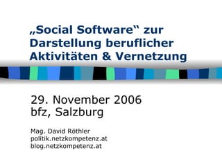 „ Social Software“ zur Darstellung beruflicher Aktivitäten & Vernetzung 29. November 2006 bfz, Salzburg Mag. David Röthler politik.netzkompetenz.at blog.netzkompetenz.at 