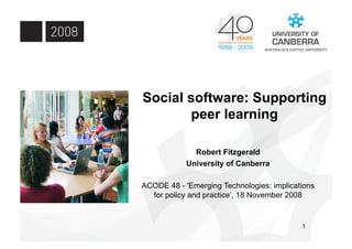 Social software: Supporting
       peer learning

              Robert Fitzgerald
            University of Canberra

ACODE 48 - 'Emerging Technologies: implications
  for policy and practice’, 18 November 2008


                                           1
 