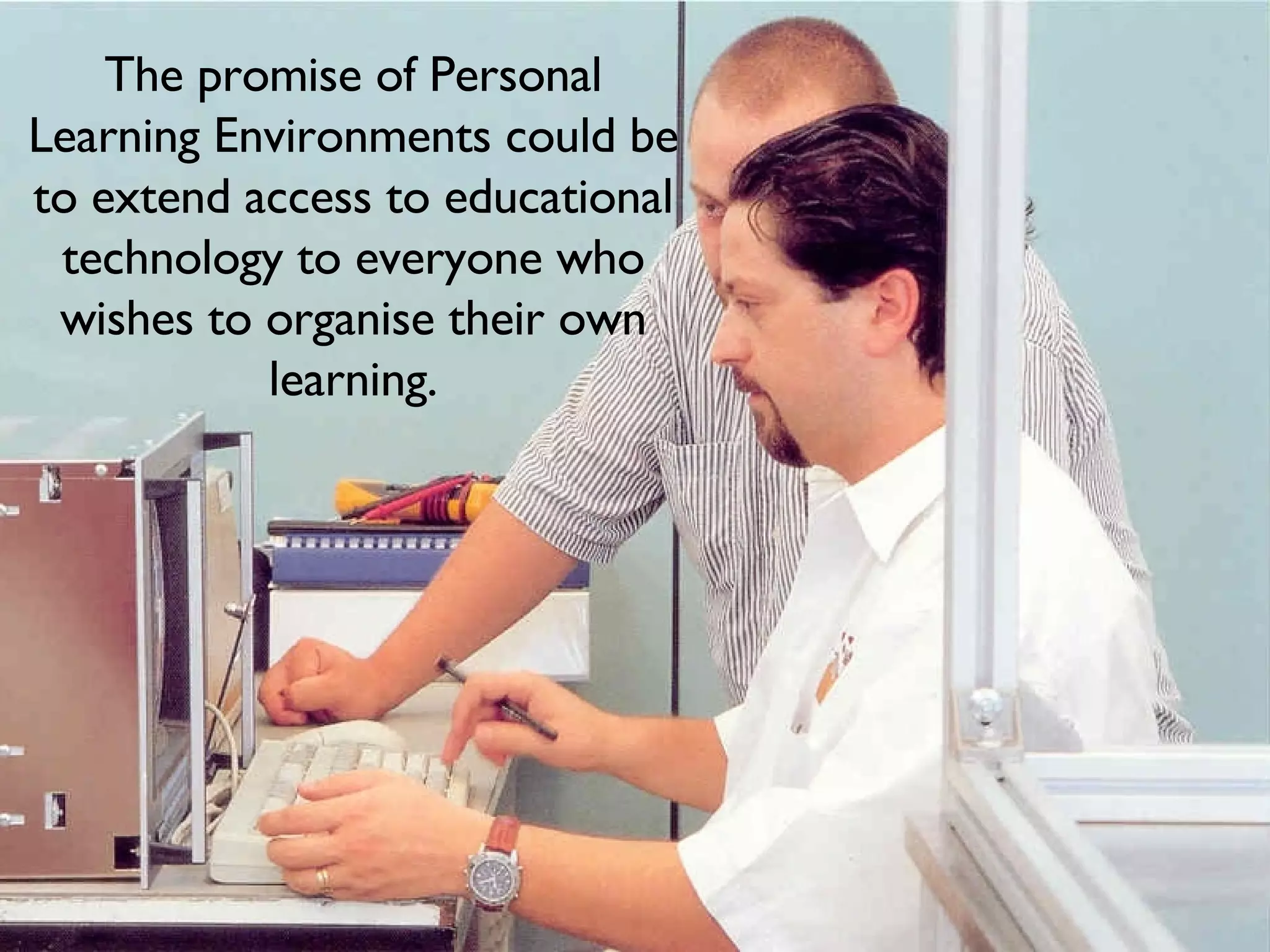 The promise of Personal Learning Environments could be to extend access to educational technology to everyone who wishes to organise their own learning. 