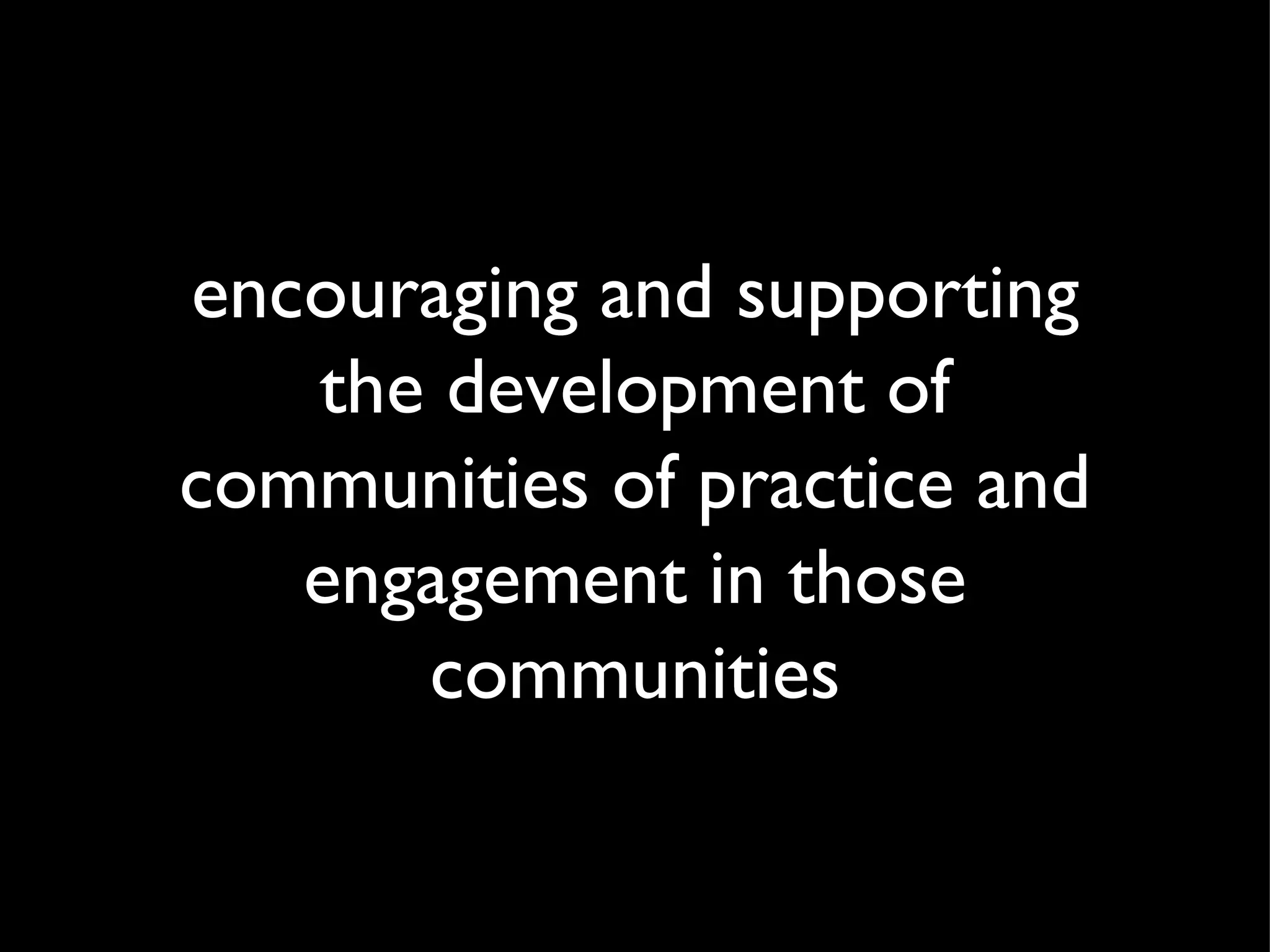 encouraging and supporting the development of communities of practice and engagement in those communities 