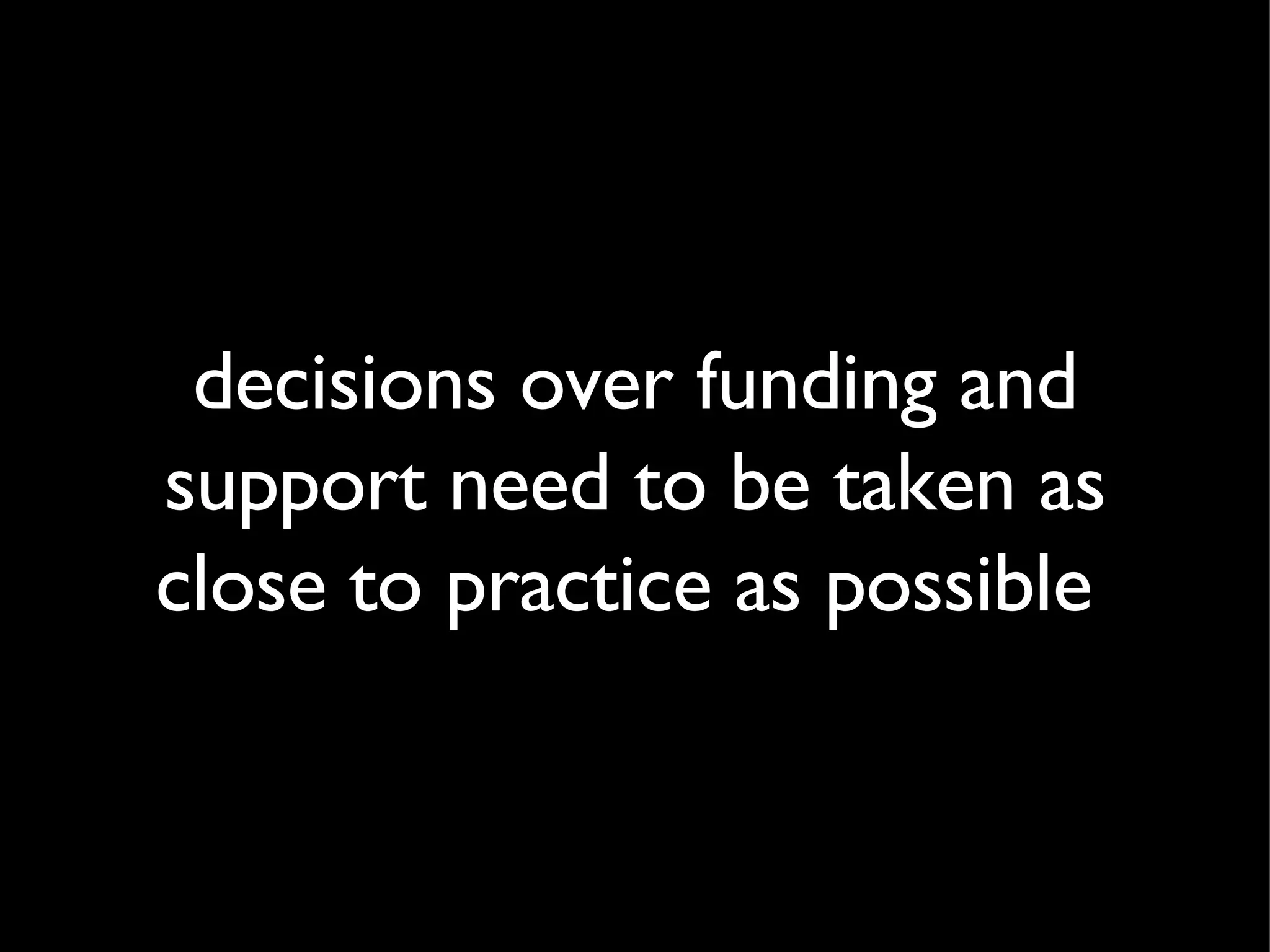 decisions over funding and support need to be taken as close to practice as possible  