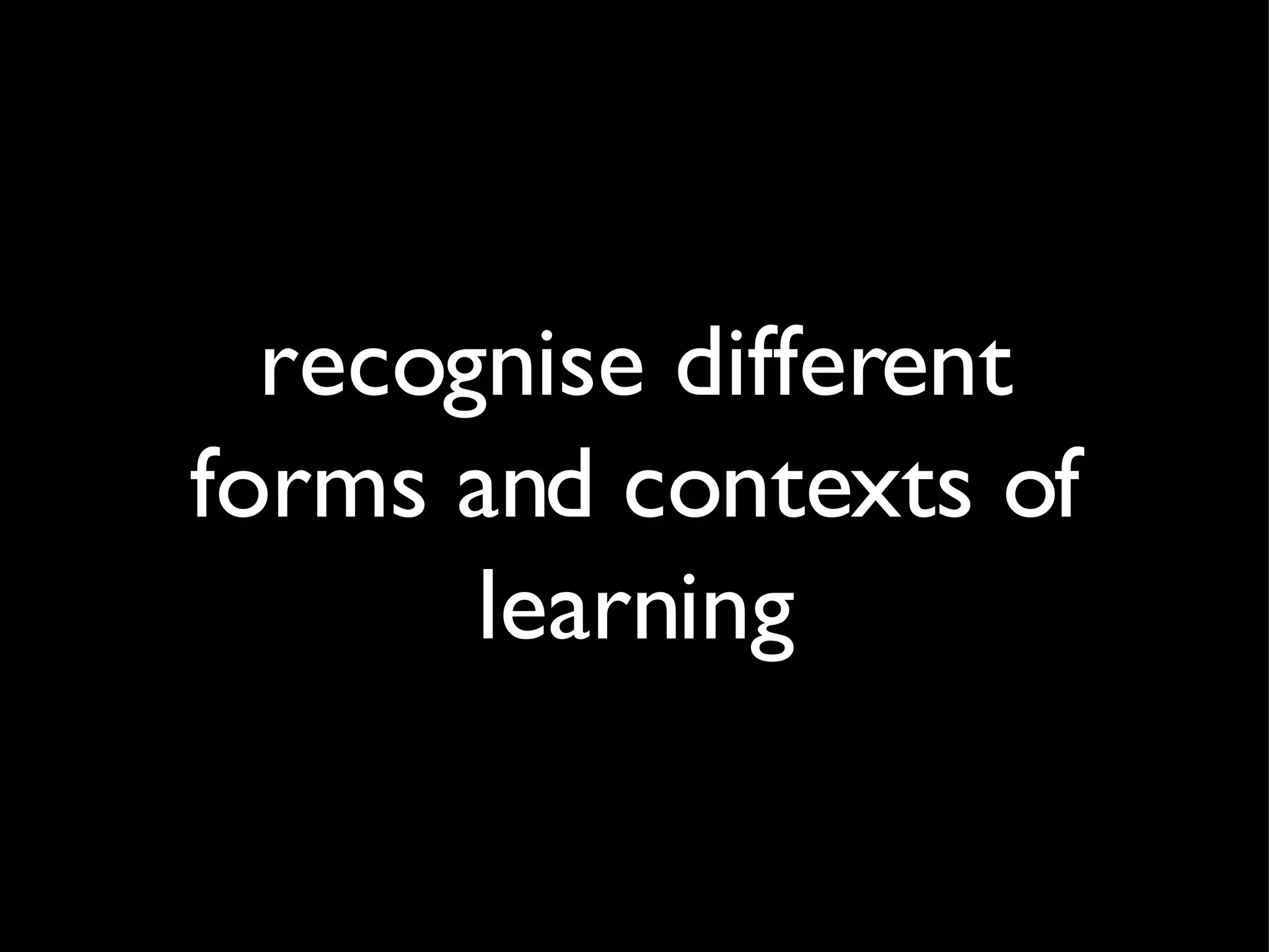 recognise different forms and contexts of learning 