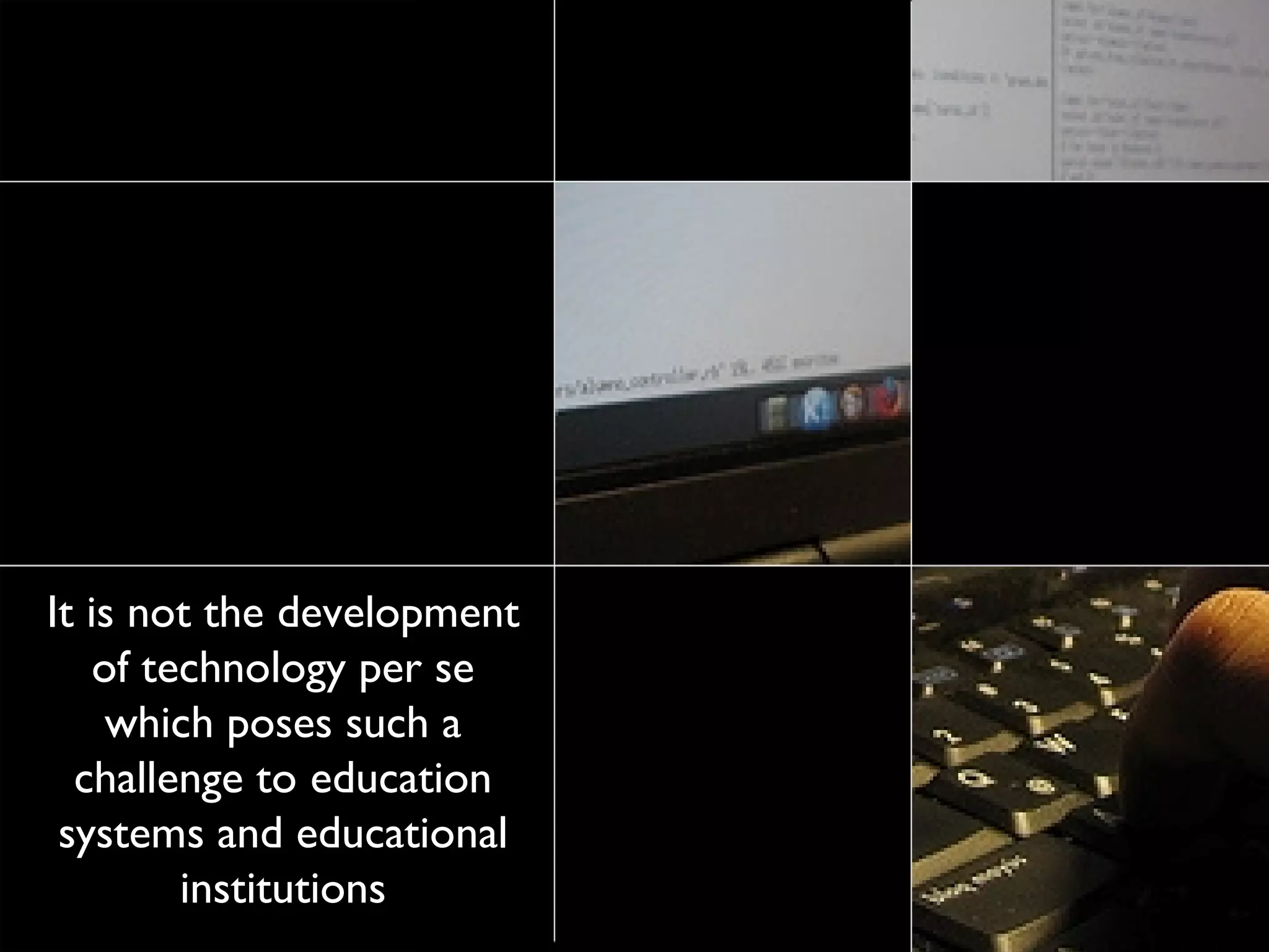 It is not the development of technology per se which poses such a challenge to education systems and educational institutions 