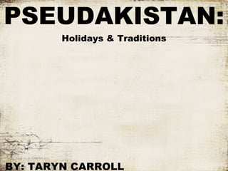 PSEUDAKISTAN: Holidays & Traditions BY: TARYN CARROLL 