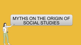 MYTHS ON THE ORIGIN OF
SOCIAL STUDIES
 
