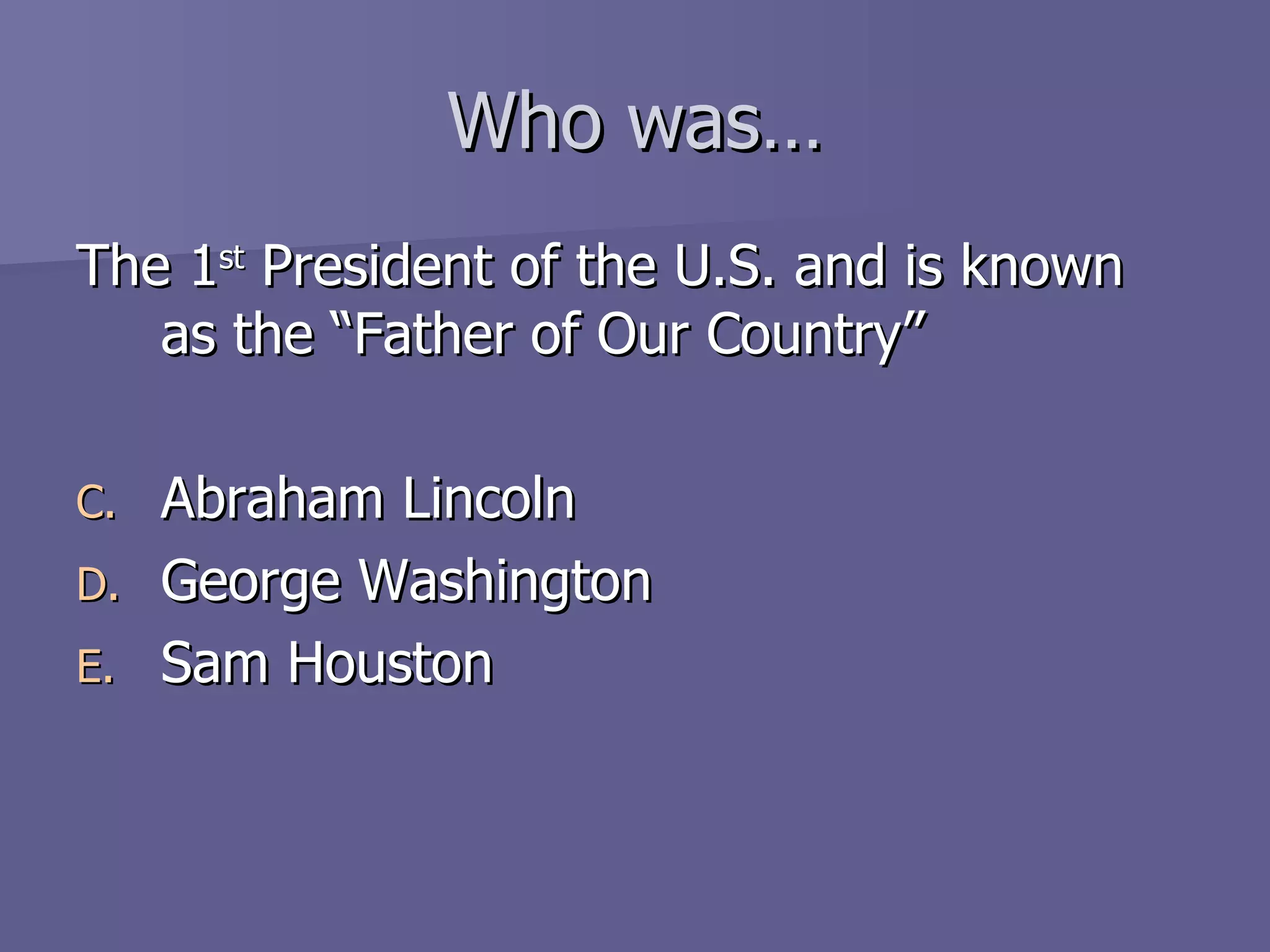 Who was… The 1 st  President of the U.S. and is known as the “Father of Our Country” Abraham Lincoln George Washington Sam Houston 