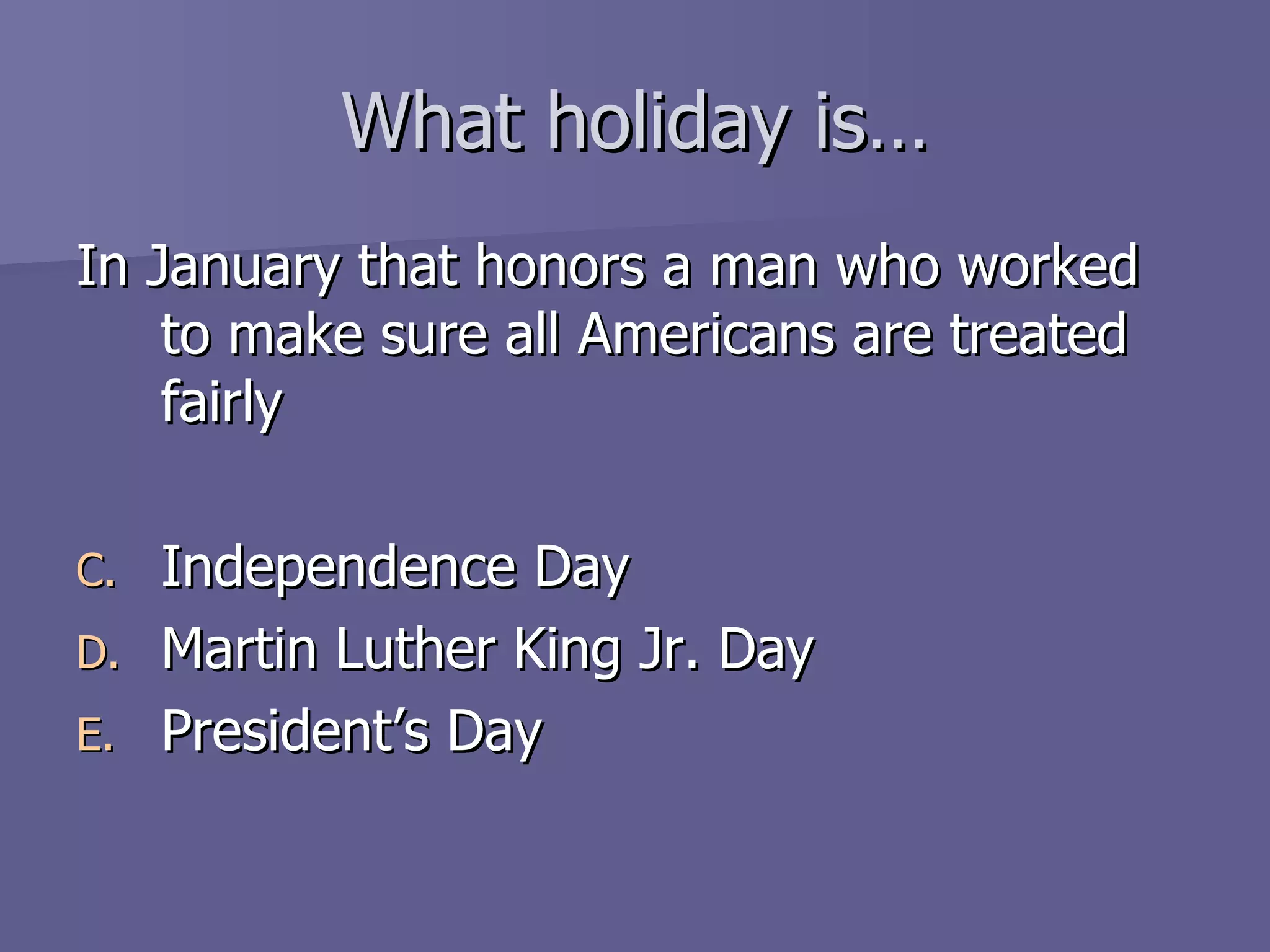 What holiday is… In January that honors a man who worked to make sure all Americans are treated fairly Independence Day Martin Luther King Jr. Day President’s Day 